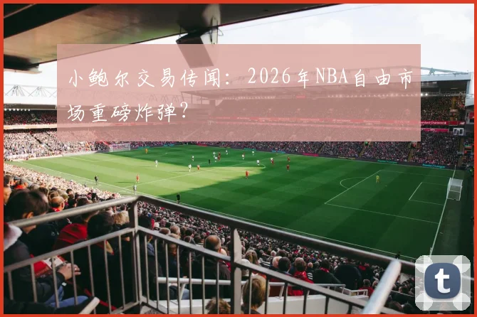 小鲍尔交易传闻:2026年NBA自由市场重磅炸弹?
