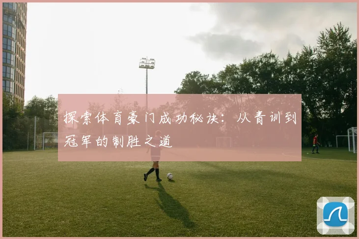 探索体育豪门成功秘诀：从青训到冠军的制胜之道