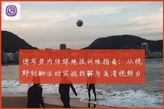 德布劳内传球绝技训练指南：从视野到脚法的实战拆解与高清视频分析