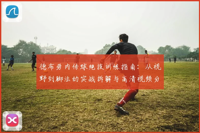德布劳内传球绝技训练指南:从视野到脚法的实战拆解与高清视频分析