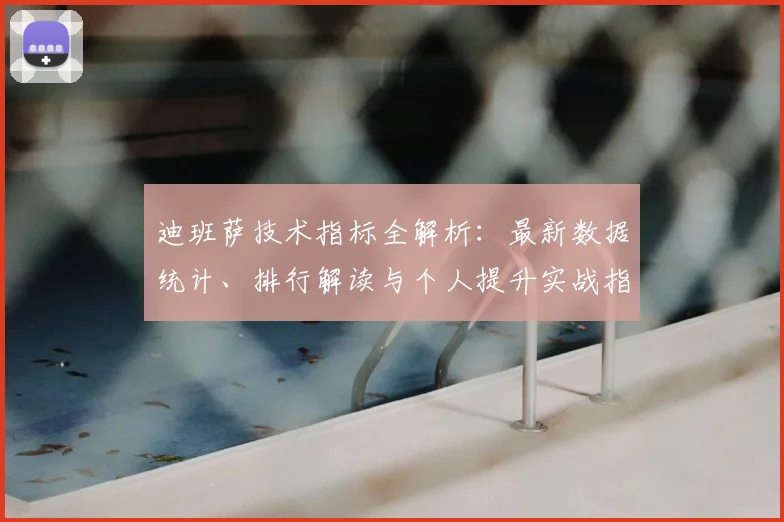 迪班萨技术指标全解析：最新数据统计、排行解读与个人提升实战指南