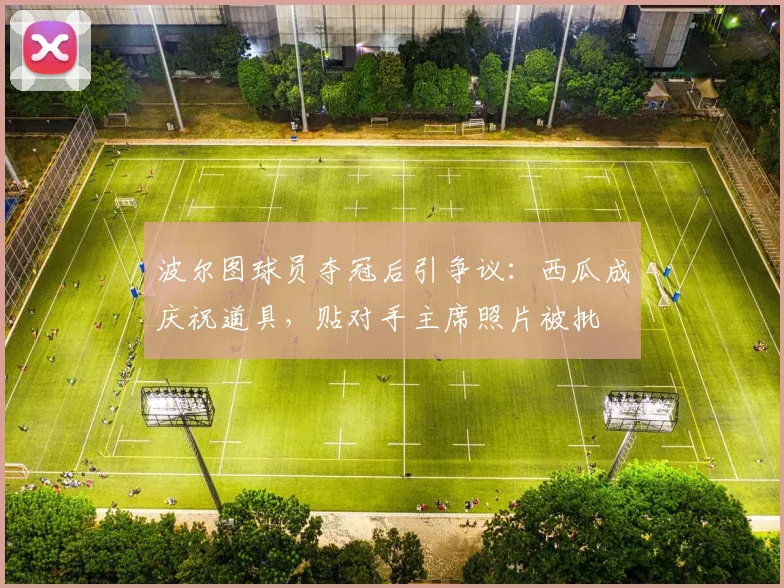 波尔图球员夺冠后引争议:西瓜成庆祝道具,贴对手主席照片被批