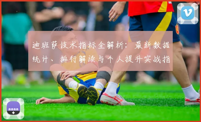 迪班萨技术指标全解析:最新数据统计、排行解读与个人提升实战指南