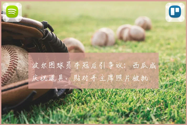 波尔图球员夺冠后引争议：西瓜成庆祝道具，贴对手主席照片被批