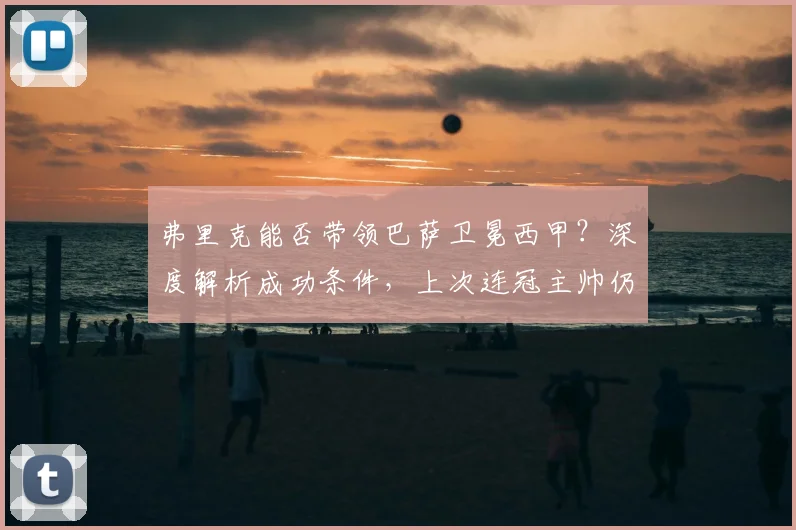 弗里克能否带领巴萨卫冕西甲?深度解析成功条件,上次连冠主帅仍是巴尔韦德