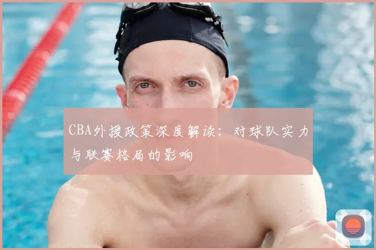 CBA外援政策深度解读：对球队实力与联赛格局的影响