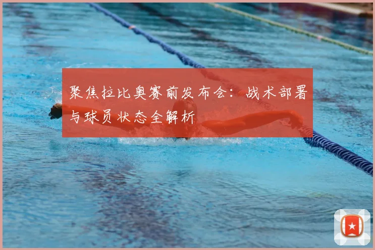 聚焦拉比奥赛前发布会：战术部署与球员状态全解析