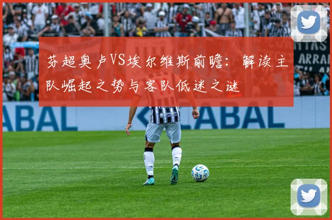 芬超奥卢VS埃尔维斯前瞻:解读主队崛起之势与客队低迷之谜